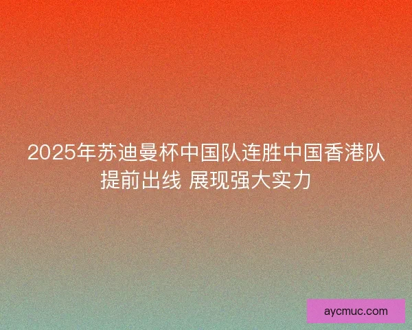 2025年苏迪曼杯中国队连胜中国香港队提前出线 展现强大实力