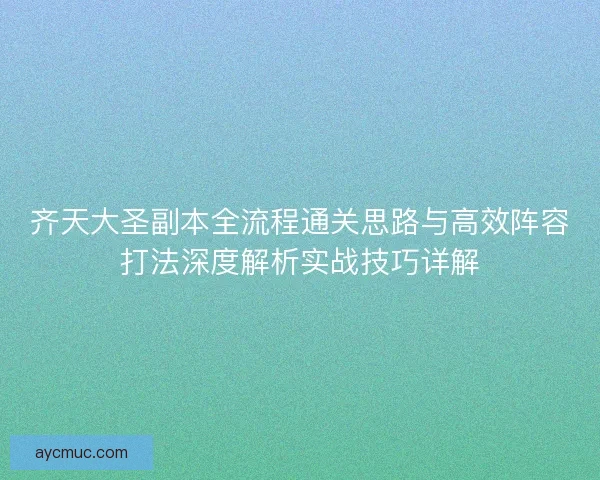 齐天大圣副本全流程通关思路与高效阵容打法深度解析实战技巧详解