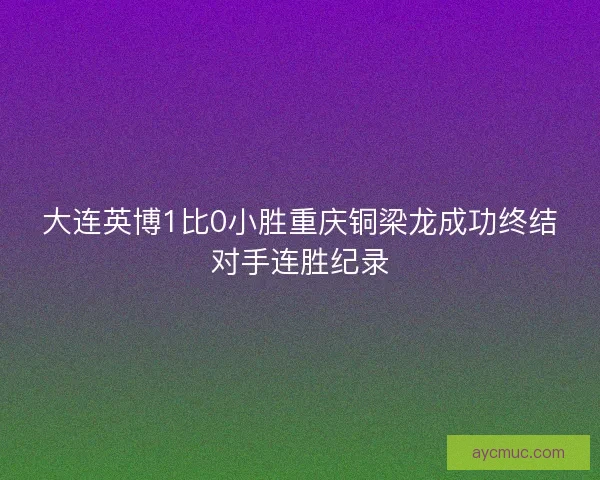 大连英博1比0小胜重庆铜梁龙成功终结对手连胜纪录
