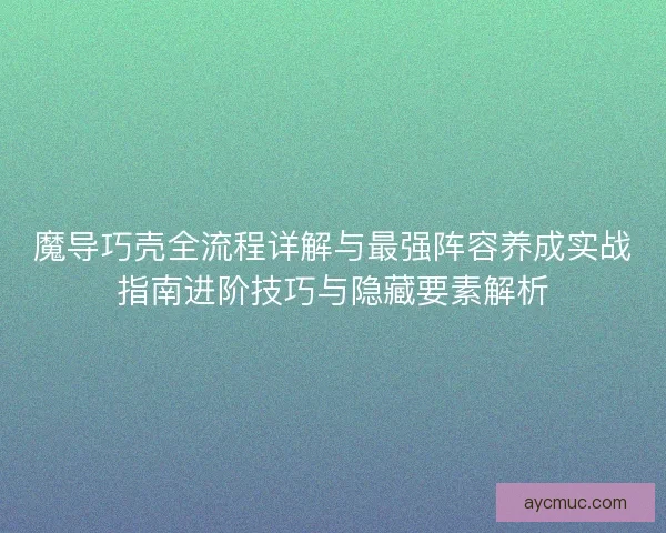 魔导巧壳全流程详解与最强阵容养成实战指南进阶技巧与隐藏要素解析