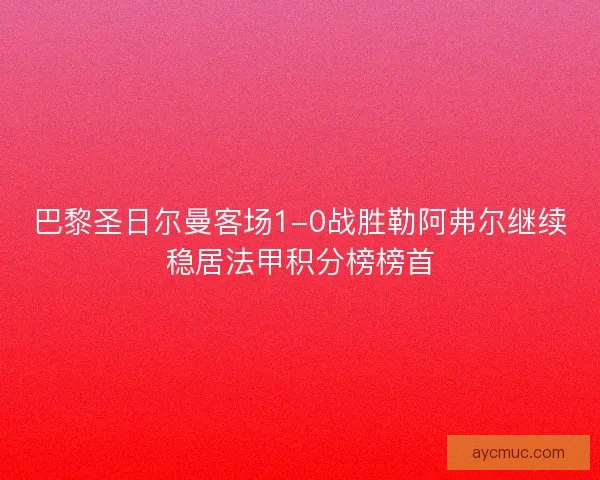 巴黎圣日尔曼客场1-0战胜勒阿弗尔继续稳居法甲积分榜榜首
